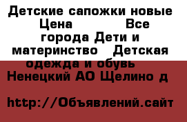 Детские сапожки новые › Цена ­ 2 600 - Все города Дети и материнство » Детская одежда и обувь   . Ненецкий АО,Щелино д.